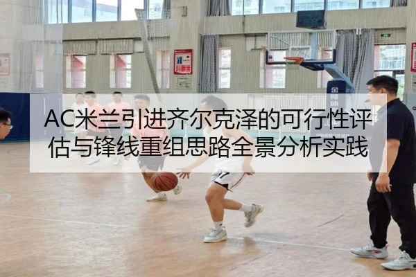 AC米兰引进齐尔克泽的可行性评估与锋线重组思路全景分析实践